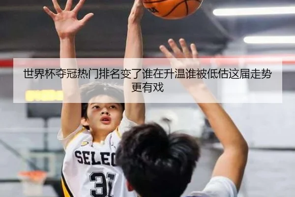 世界杯夺冠热门排名变了谁在升温谁被低估这届走势更有戏